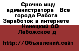Срочно ищу администратора - Все города Работа » Заработок в интернете   . Ненецкий АО,Лабожское д.